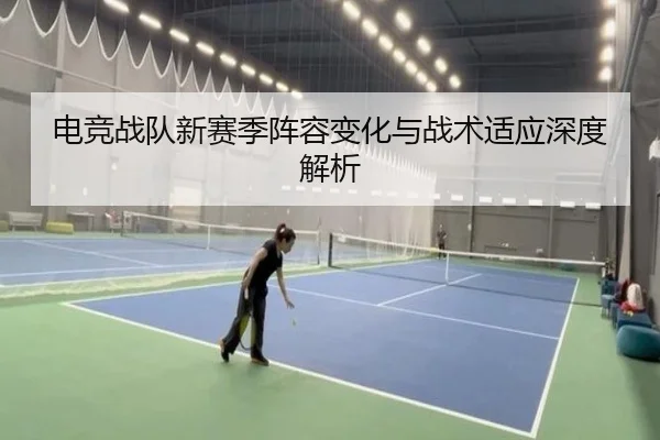 电竞战队新赛季阵容变化与战术适应深度解析